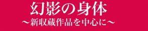 幻影の身体 ~新収蔵作品を中心に~ 幻影の身体 ~新収蔵作品を中心に~