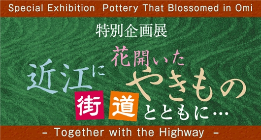 近江に花開いたやきもの街道とともに 近江に花開いたやきもの街道とともに