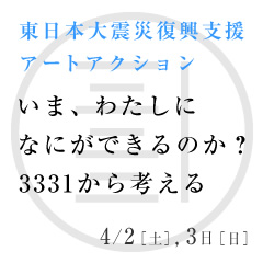 東北地方太平洋沖地震復興支援アートアクション「いま、わたしになにができるのか?─3331から考える」 東北地方太平洋沖地震復興支援アートアクション「いま、わたしになにができるのか?─3331から考える」