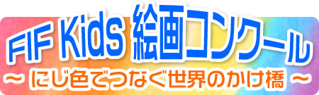 FIF Kids 絵画コンクール 〜にじ色でつなぐ世界のかけ橋〜 FIF Kids 絵画コンクール 〜にじ色でつなぐ世界のかけ橋〜