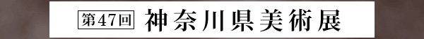  第47回 神奈川県美術展 