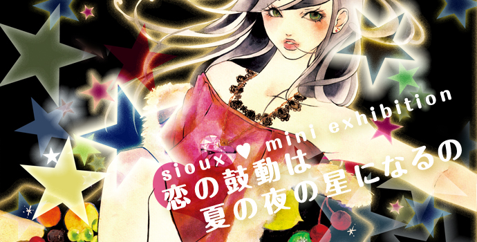 sioux mini exhibition 「恋の鼓動は夏の夜の星になるの」 sioux mini exhibition 「恋の鼓動は夏の夜の星になるの」