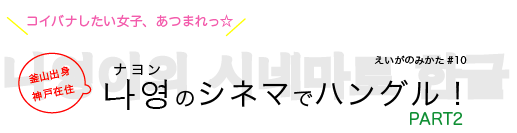 えいがのみかた#10「나영(ナヨン)のシネマでハングル!PART2」 えいがのみかた#10「나영(ナヨン)のシネマでハングル!PART2」