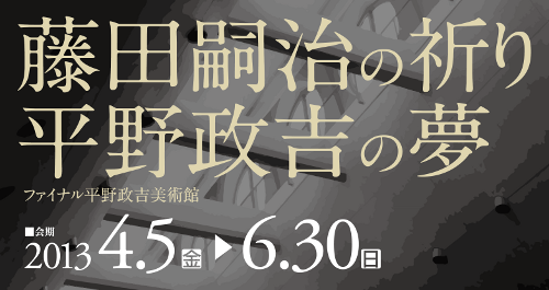 企画展 藤田嗣治の祈り 平野政吉の夢 -ファイナル平野政吉美術館-