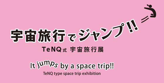 第1回企画展「宇宙旅行でジャンプ!!~TeNQ式宇宙旅行展~」 第1回企画展「宇宙旅行でジャンプ!!~TeNQ式宇宙旅行展~」