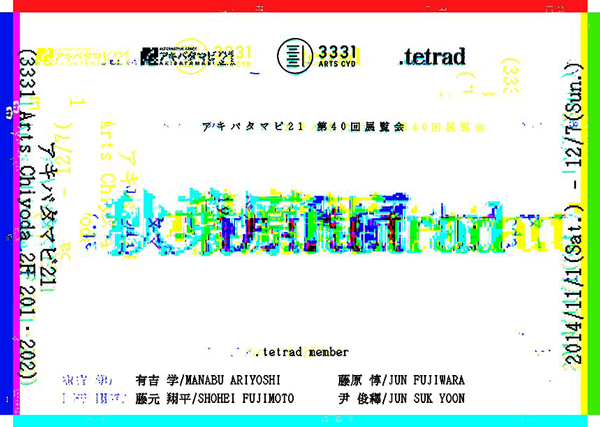 第40回展覧会「秋葉原.tetrad」 第40回展覧会「秋葉原.tetrad」