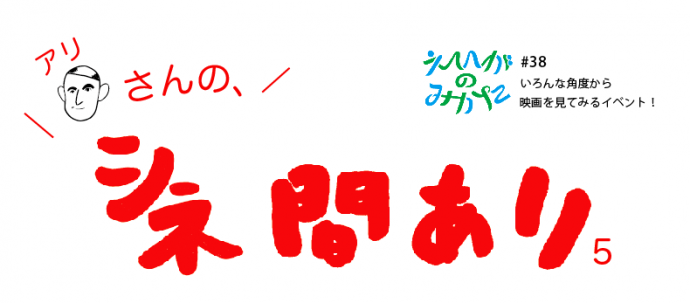 えいがのみかた#38「アリさんの、シネ間あり!5」 えいがのみかた#38「アリさんの、シネ間あり!5」