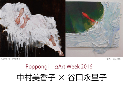 Roppongi α Art Week 2016 谷口永里子×中村美香子展 Roppongi α Art Week 2016 谷口永里子×中村美香子展