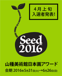 Seed 2016 山種美術館日本画アワード ―未来をになう日本画新世代― Seed 2016 山種美術館日本画アワード ―未来をになう日本画新世代―
