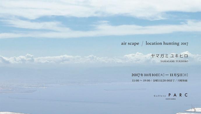 air scape / location hunting 2017 ：ヤマガミユキヒロ展