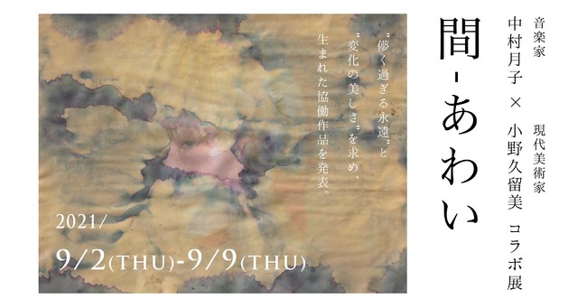 音楽家・中村月子×現代美術家・小野久留美コラボ展「間―あわいー」 音楽家・中村月子×現代美術家・小野久留美コラボ展「間―あわいー」