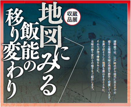 収蔵品展「地図にみる飯能の移り変わり」 収蔵品展「地図にみる飯能の移り変わり」