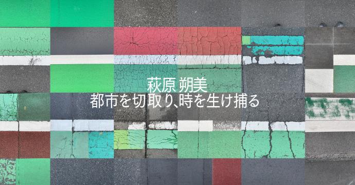 萩原朔美 都市を切取り、時を生け捕る 萩原朔美 都市を切取り、時を生け捕る
