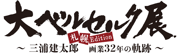 大ベルセルク展 ~三浦建太郎 画業32年の軌跡~ 札幌Edition 大ベルセルク展 ~三浦建太郎 画業32年の軌跡~ 札幌Edition
