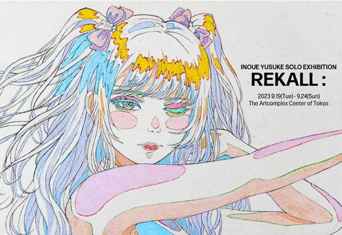 INOUE YUSUKE SOLO EXHIBITION 『REKALL:』 INOUE YUSUKE SOLO EXHIBITION 『REKALL:』