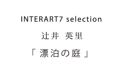辻井英里個展「漂泊の庭」 辻井英里個展「漂泊の庭」