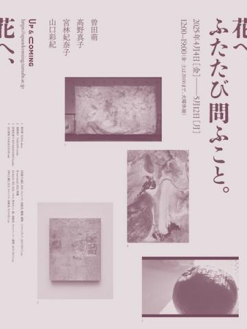 Up & Coming 第9回展覧会「花へ、ふたたび問ふこと。」 Up & Coming 第9回展覧会「花へ、ふたたび問ふこと。」
