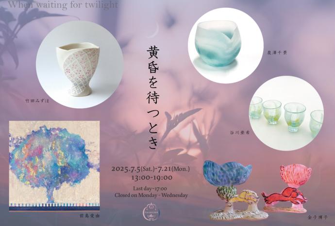 「黄昏を待つとき」 泉澤千景(ガラス)・金子博子(ガラス) ・竹田みずほ(陶) ・谷川亜希(ガラス) ・前島愛由(日本画) 「黄昏を待つとき」 泉澤千景(ガラス)・金子博子(ガラス) ・竹田みずほ(陶) ・谷川亜希(ガラス) ・前島愛由(日本画)