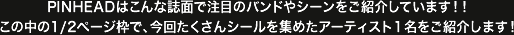 PINHEADはこんな誌面で注目のバンドやシーンをご紹介しています！！この中の1/2ページ枠で、今回たくさんシールを集めたアーティスト１名をご紹介します！